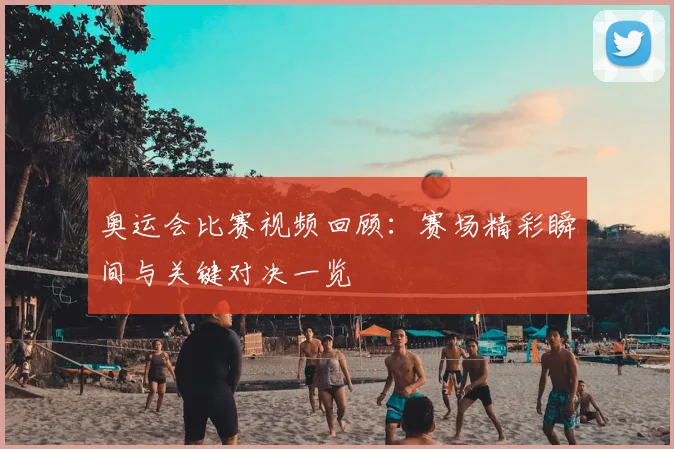 奥运会比赛视频回顾:赛场精彩瞬间与关键对决一览