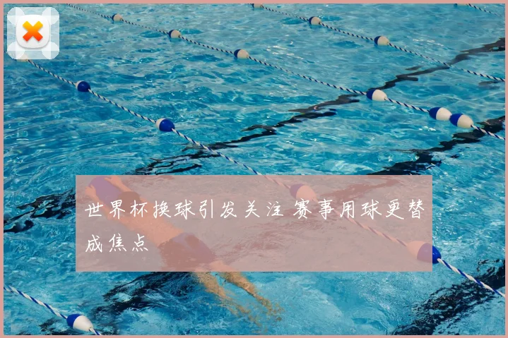 世界杯换球引发关注 赛事用球更替成焦点