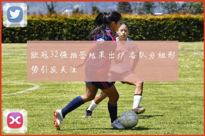 欧冠32强抽签结果出炉 各队分组形势引发关注