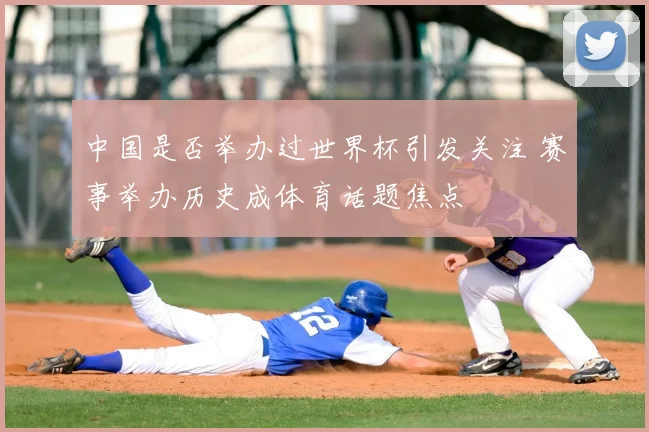 中国是否举办过世界杯引发关注 赛事举办历史成体育话题焦点