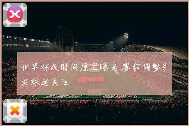 世界杯改时间原因曝光 赛程调整引发球迷关注