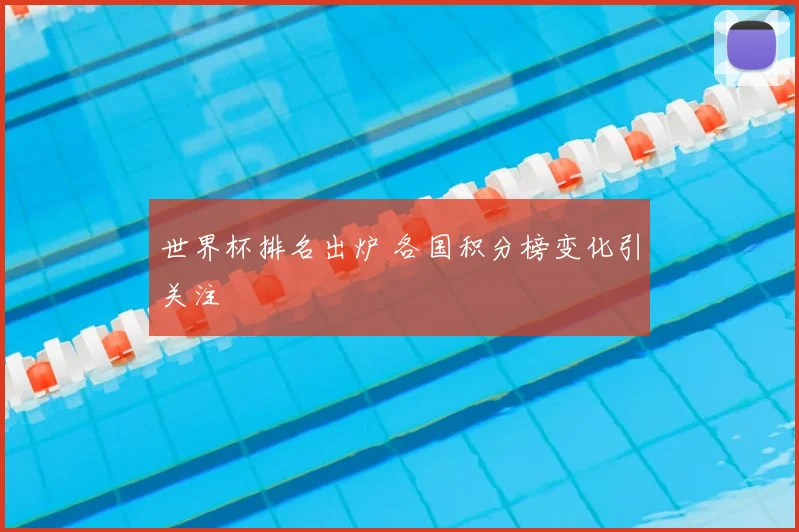 世界杯排名出炉 各国积分榜变化引关注
