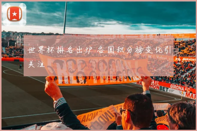 世界杯排名出炉 各国积分榜变化引关注