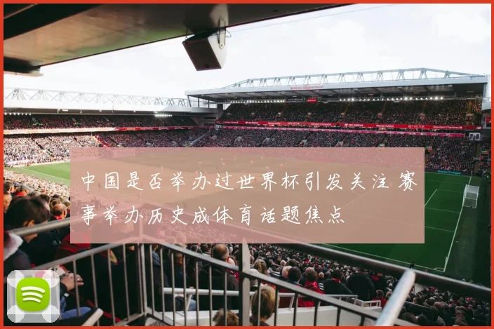 中国是否举办过世界杯引发关注 赛事举办历史成体育话题焦点