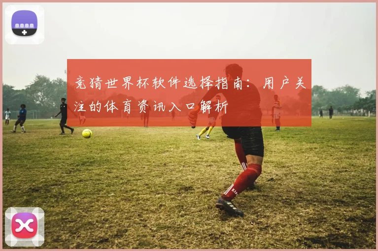 竞猜世界杯软件选择指南：用户关注的体育资讯入口解析