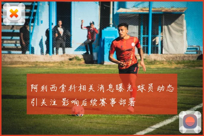 阿利西索科相关消息曝光 球员动态引关注 影响后续赛事部署