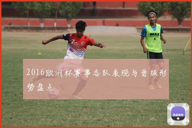 2016欧洲杯赛事各队表现与晋级形势盘点