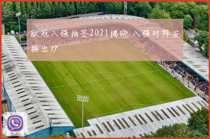 欧冠八强抽签2021揭晓 八强对阵安排出炉
