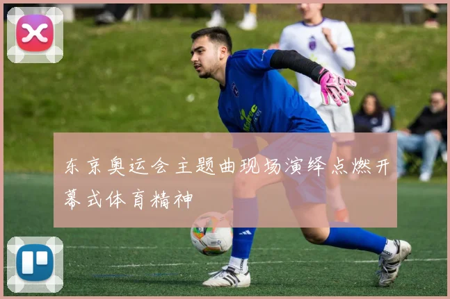 东京奥运会主题曲现场演绎点燃开幕式体育精神