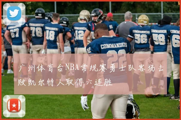 广州体育台NBA常规赛勇士队客场击败凯尔特人取得六连胜